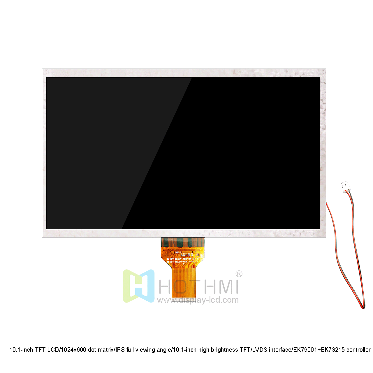 10.1-inch TFT LCD/1024x600 dot matrix/IPS full viewing angle/10.1-inch high brightness TFT/LVDS interface/EK79001+EK73215 controller